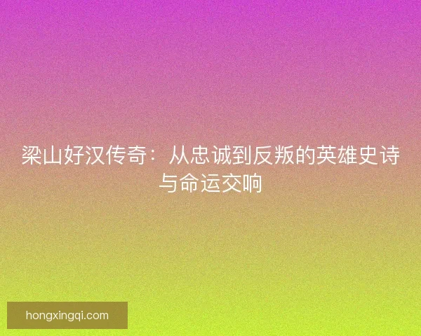 梁山好汉传奇：从忠诚到反叛的英雄史诗与命运交响