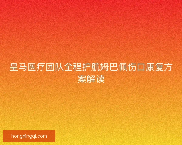 皇马医疗团队全程护航姆巴佩伤口康复方案解读