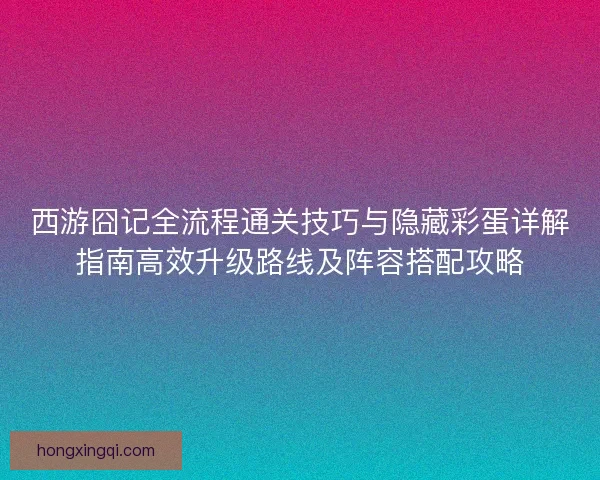 西游囧记全流程通关技巧与隐藏彩蛋详解指南高效升级路线及阵容搭配攻略