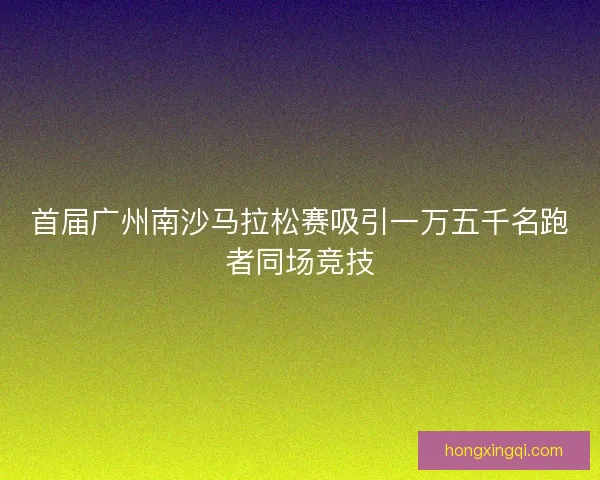 首届广州南沙马拉松赛吸引一万五千名跑者同场竞技