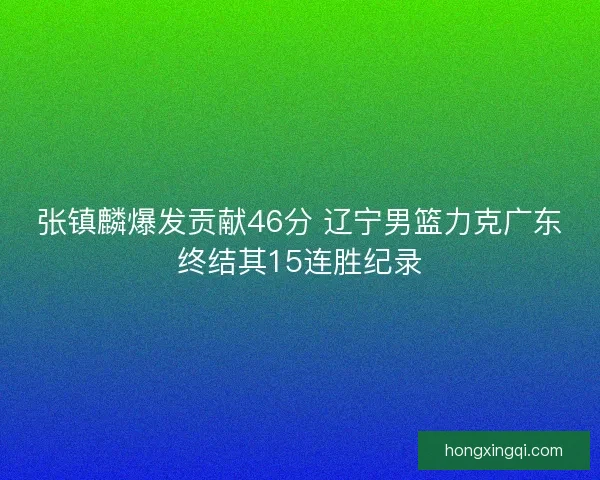 张镇麟爆发贡献46分 辽宁男篮力克广东终结其15连胜纪录
