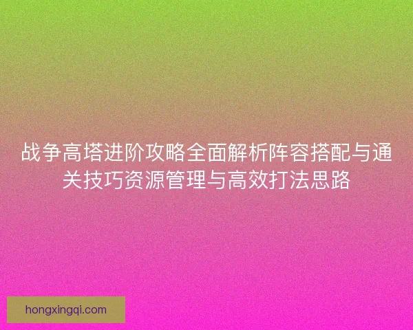 战争高塔进阶攻略全面解析阵容搭配与通关技巧资源管理与高效打法思路