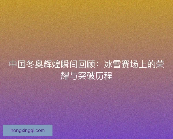 中国冬奥辉煌瞬间回顾：冰雪赛场上的荣耀与突破历程