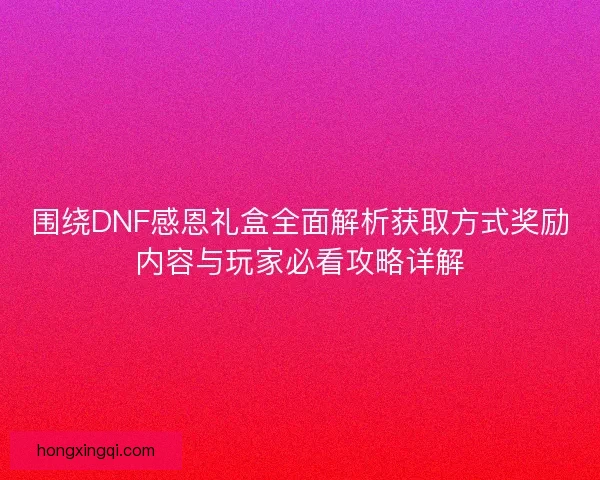 围绕DNF感恩礼盒全面解析获取方式奖励内容与玩家必看攻略详解