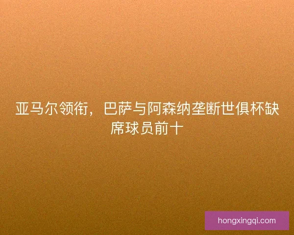 亚马尔领衔，巴萨与阿森纳垄断世俱杯缺席球员前十